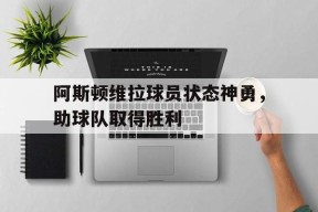 米6体育APP-包含阿斯顿维拉球员状态神勇，助球队取得胜利的词条