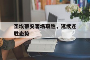 M6体育下载-圣埃蒂安客场取胜,延续连胜态势是什么