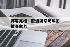 米6体育APP-阵容亮相！欧洲国家足球团体赛主力(欧洲国家足球联赛)