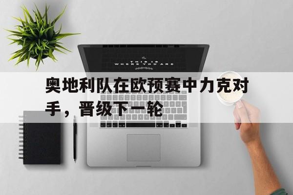 关于奥地利队在欧预赛中力克对手，晋级下一轮的信息