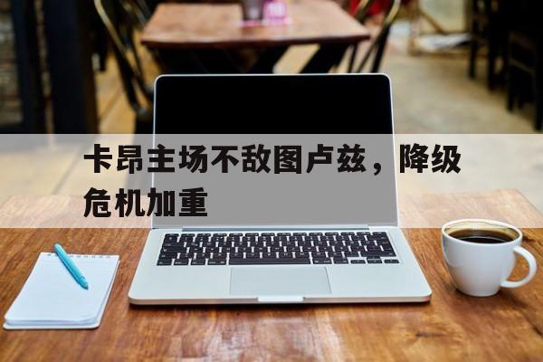 关于卡昂主场不敌图卢兹，降级危机加重的信息